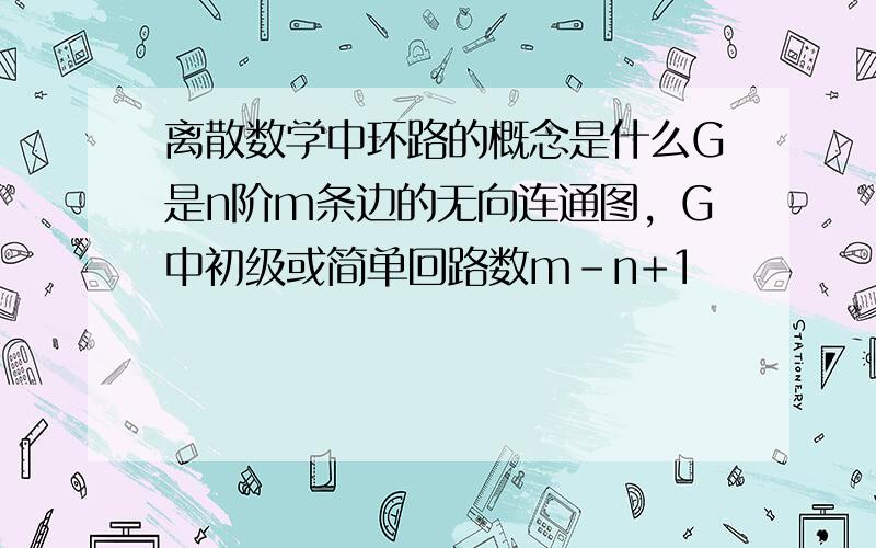 离散数学中环路的概念是什么G是n阶m条边的无向连通图，G中初级或简单回路数m-n+1