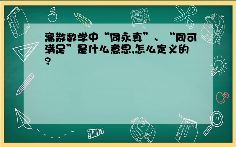 离散数学中“同永真”、“同可满足”是什么意思,怎么定义的?