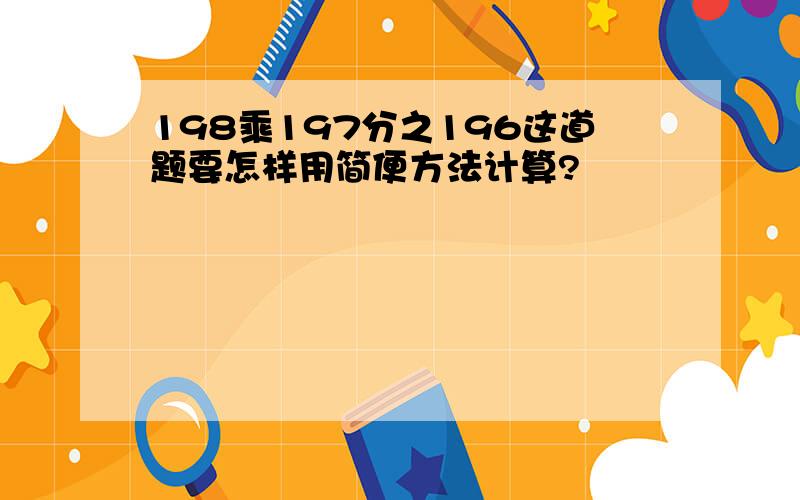 198乘197分之196这道题要怎样用简便方法计算?