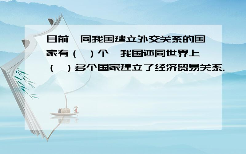 目前,同我国建立外交关系的国家有（ ）个,我国还同世界上（ ）多个国家建立了经济贸易关系.