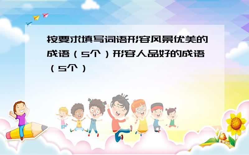 按要求填写词语形容风景优美的成语（5个）形容人品好的成语（5个）