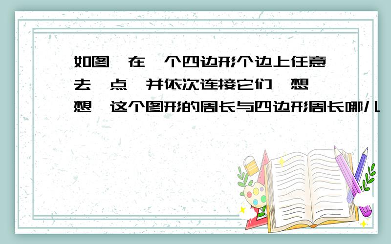 如图,在一个四边形个边上任意去一点,并依次连接它们,想一想,这个图形的周长与四边形周长哪儿一个大?为什么?如果是五边形呢?六边形呢