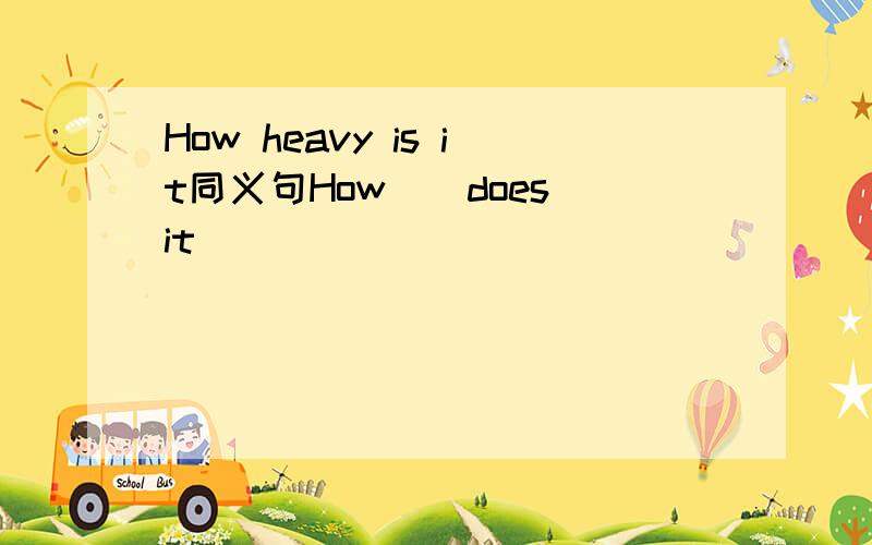 How heavy is it同义句How()does it(）