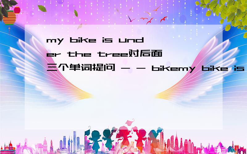 my bike is under the tree对后面三个单词提问 - - bikemy bike is under the tree对后面三个单词提问 - - bike