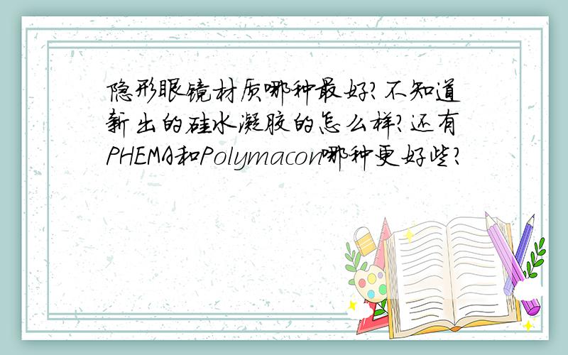 隐形眼镜材质哪种最好?不知道新出的硅水凝胶的怎么样?还有PHEMA和Polymacon哪种更好些?