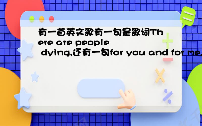 有一首英文歌有一句是歌词There are people dying,还有一句for you and for me,这首歌叫什么?这首歌是关于爱护环境的,蛮好听的,for you and for me这句有重复