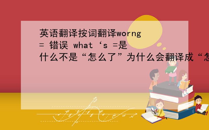 英语翻译按词翻译worng = 错误 what‘s =是什么不是“怎么了”为什么会翻译成“怎么了”
