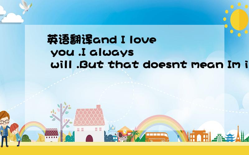 英语翻译and I love you .I always will .But that doesnt mean Im in love with you .在线翻译的就别来了。