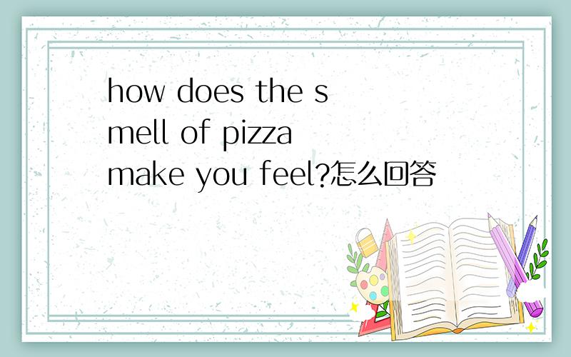 how does the smell of pizza make you feel?怎么回答