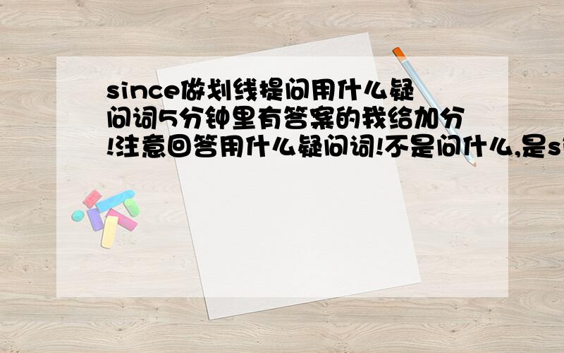 since做划线提问用什么疑问词5分钟里有答案的我给加分!注意回答用什么疑问词!不是问什么,是since+时间点划线提问,用的疑问词