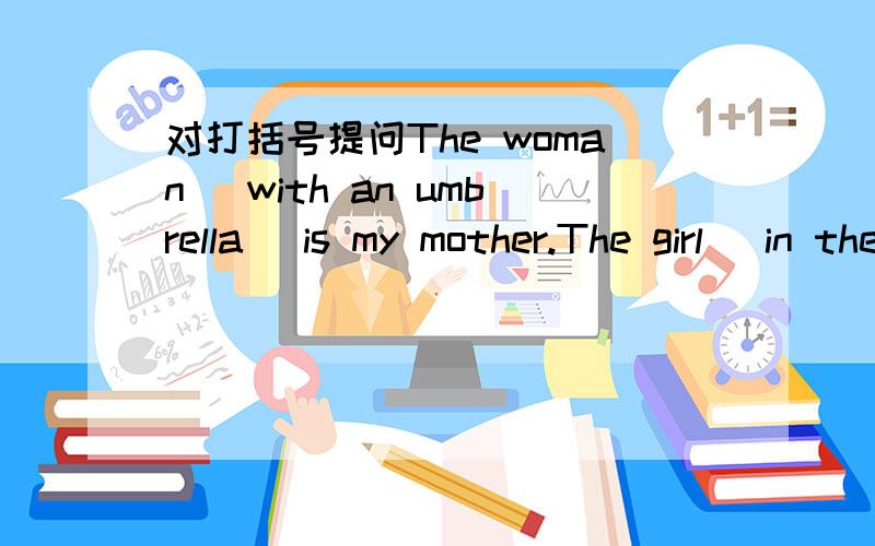 对打括号提问The woman (with an umbrella) is my mother.The girl (in the red dress)is Mary's friend.I have (one) ruler in my hand.I have (some) money in my pocket.His sister had (four) English books.They are (Lilly's) jackets.Mary is drawing (a)