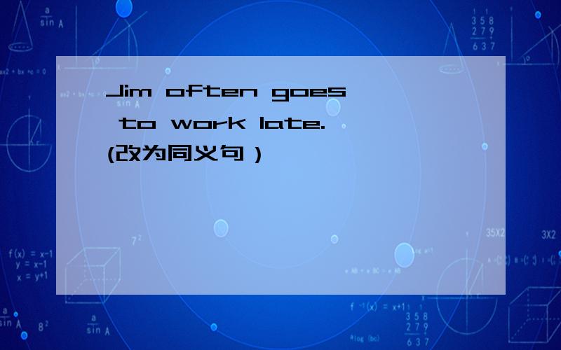 Jim often goes to work late.(改为同义句）