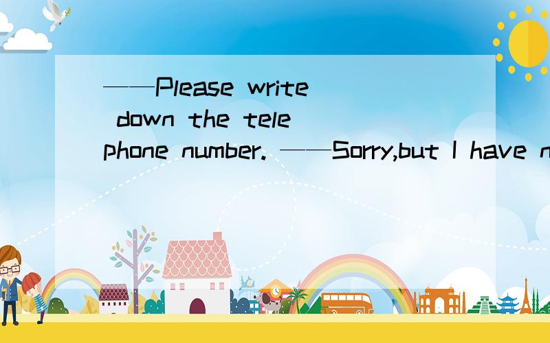 ——Please write down the telephone number. ——Sorry,but I have no _______ to write on.A.penB.inkC.paperD.time答案选（C）,这我知道,但为什么选别的不行?不也讲的通吗?