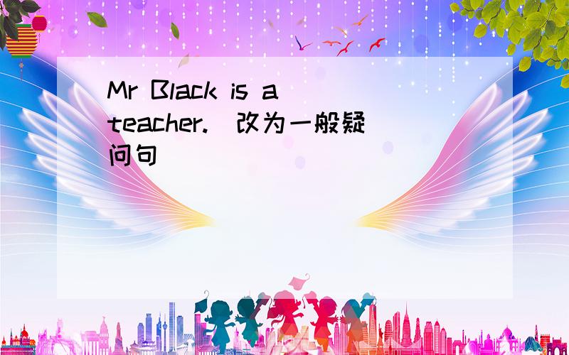 Mr Black is a teacher.(改为一般疑问句)