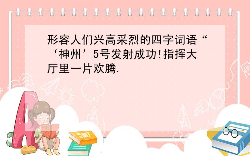 形容人们兴高采烈的四字词语“‘神州’5号发射成功!指挥大厅里一片欢腾.