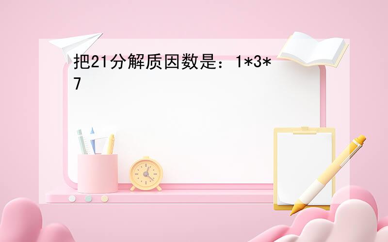 把21分解质因数是：1*3*7