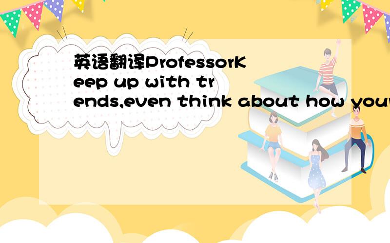 英语翻译ProfessorKeep up with trends,even think about how your work might fit in with them,but don't mindlessly follow them.StudentWell,yeah,I can see that.I think though that I have always been able to stay pretty true to what Iwant to create,no