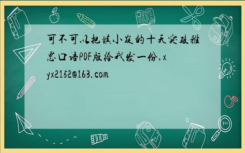 可不可以把慎小嶷的十天突破雅思口语PDF版给我发一份,xyx2152@163.com