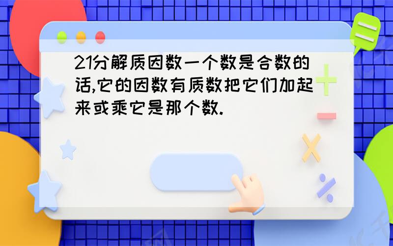 21分解质因数一个数是合数的话,它的因数有质数把它们加起来或乘它是那个数.