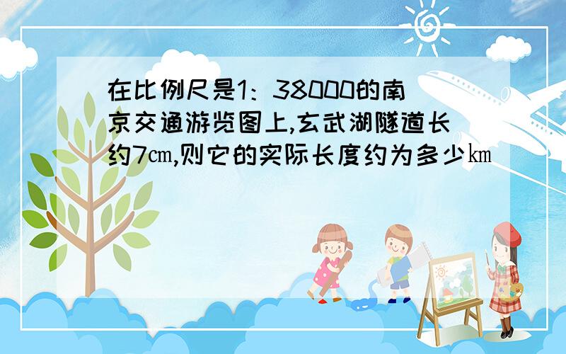 在比例尺是1：38000的南京交通游览图上,玄武湖隧道长约7㎝,则它的实际长度约为多少㎞