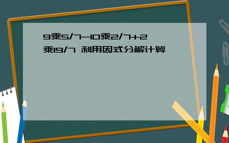 9乘5/7-10乘2/7+2乘19/7 利用因式分解计算