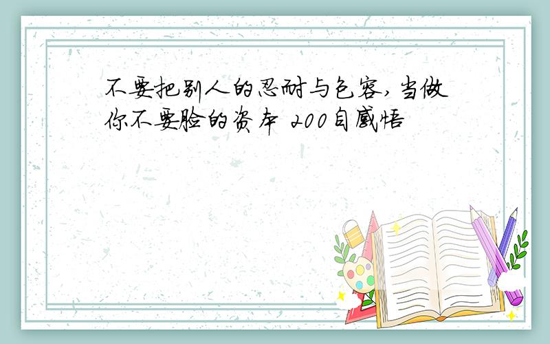 不要把别人的忍耐与包容,当做你不要脸的资本 200自感悟