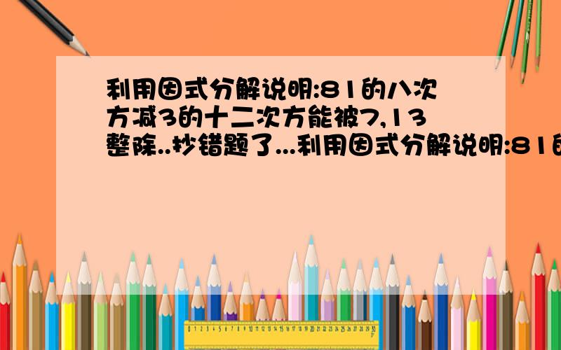 利用因式分解说明:81的八次方减3的十二次方能被7,13整除..抄错题了...利用因式分解说明:81的六次方减3的十二次方能被7,13整除