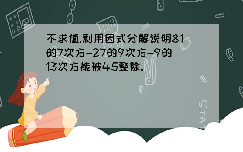 不求值,利用因式分解说明81的7次方-27的9次方-9的13次方能被45整除.