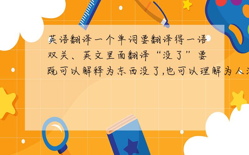 英语翻译一个单词要翻译得一语双关、英文里面翻译“没了”要既可以解释为东西没了,也可以理解为人没了,也就是人死了.不是dead也不是disappear也不是no、也不是has gone