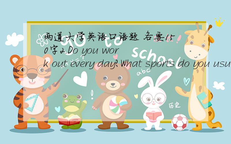 两道大学英语口语题 各要150字2.Do you work out every day?What sports do you usually do?Can you tell me some benefits of doing exercises regularly?3.It is sometimes said that borrowing money from a friend can harm or damage friendship.Do yo