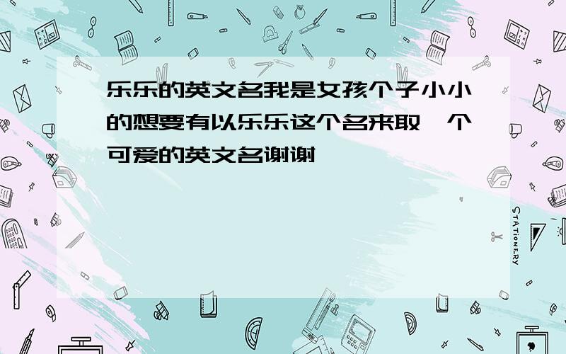 乐乐的英文名我是女孩个子小小的想要有以乐乐这个名来取一个可爱的英文名谢谢