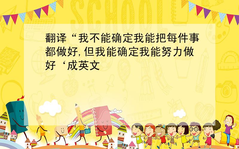 翻译“我不能确定我能把每件事都做好,但我能确定我能努力做好‘成英文