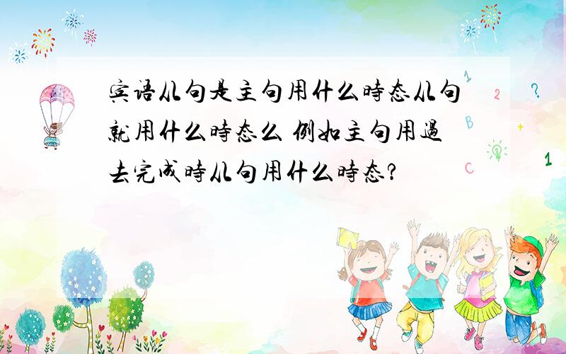 宾语从句是主句用什么时态从句就用什么时态么 例如主句用过去完成时从句用什么时态?