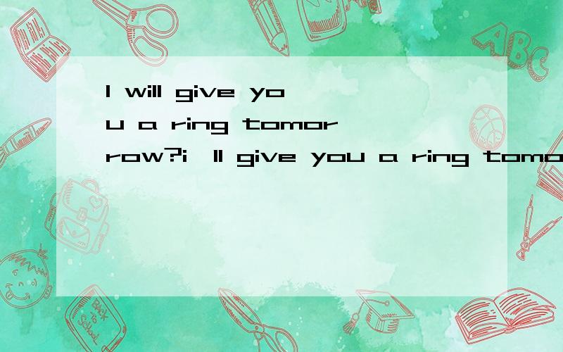 I will give you a ring tomorrow?i'll give you a ring tomorrow?这两句是不是一句话.有什么区别吗?