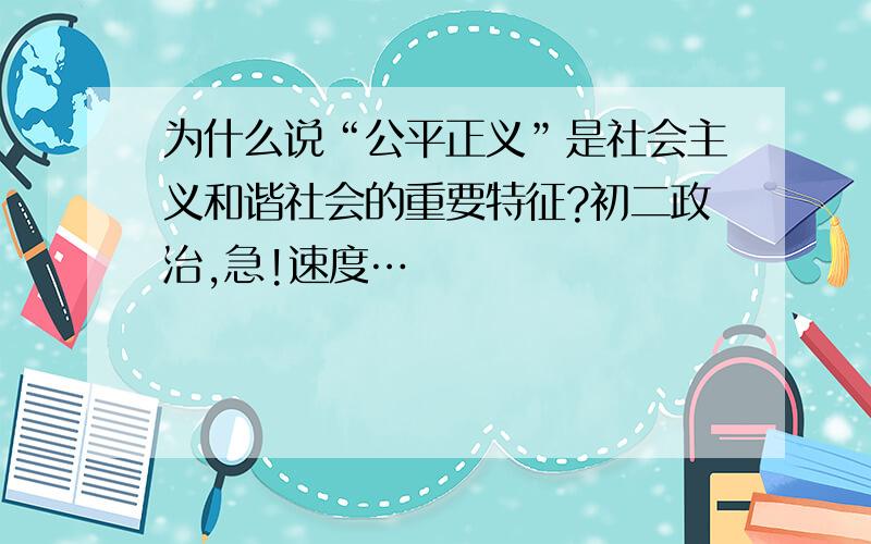 为什么说“公平正义”是社会主义和谐社会的重要特征?初二政治,急!速度…