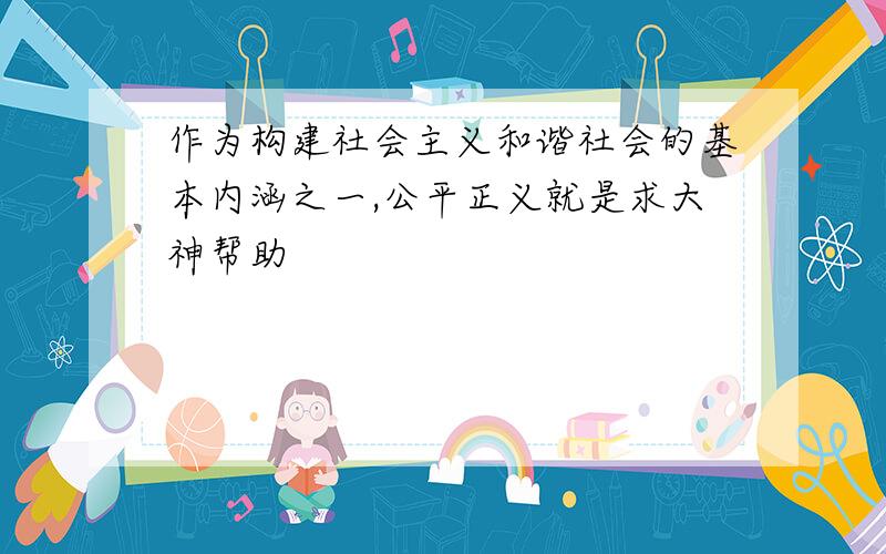 作为构建社会主义和谐社会的基本内涵之一,公平正义就是求大神帮助