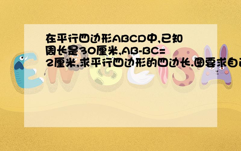 在平行四边形ABCD中,已知周长是30厘米,AB-BC=2厘米,求平行四边形的四边长.图要求自己画