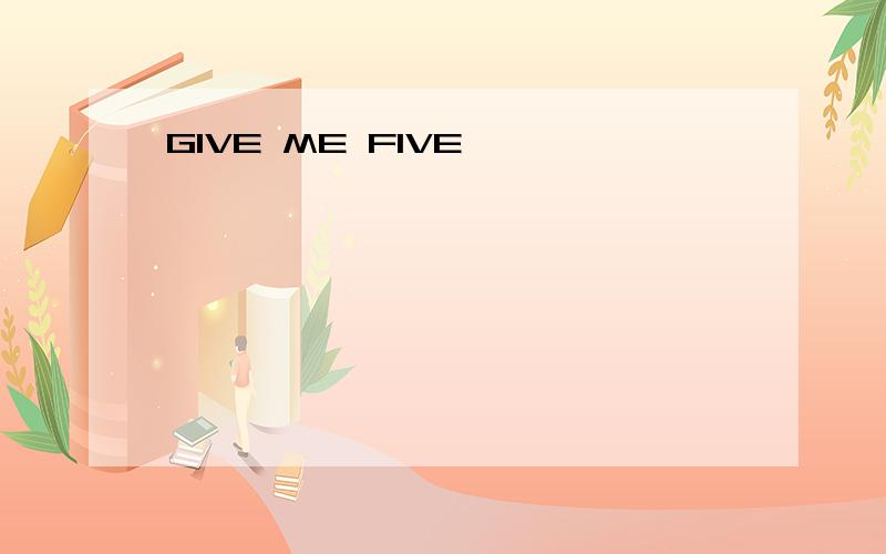 GIVE ME FIVE