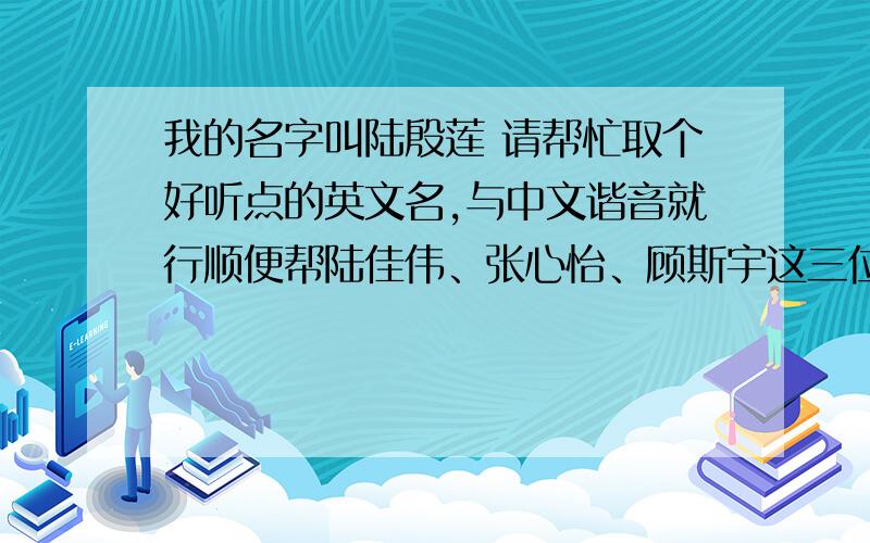 我的名字叫陆殷莲 请帮忙取个好听点的英文名,与中文谐音就行顺便帮陆佳伟、张心怡、顾斯宇这三位取一下，