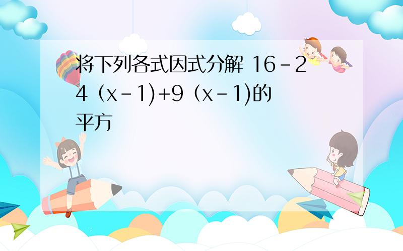 将下列各式因式分解 16-24（x-1)+9（x-1)的平方