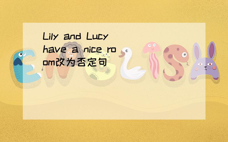 Lily and Lucy have a nice room改为否定句