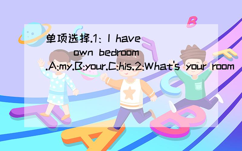 单项选择.1：I have ( )own bedroom.A:my.B:your.C:his.2:What's your room( )?A:do.B:like.C:have.3:There  (     )two  books  and  a  pen  on  the  desk.A:am.B:is.C:are.4:(        )air-conditioner  is   on  the  wall.A:A.B:An.C:Some.