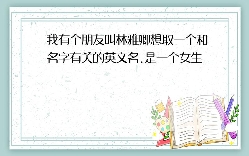 我有个朋友叫林雅卿想取一个和名字有关的英文名.是一个女生