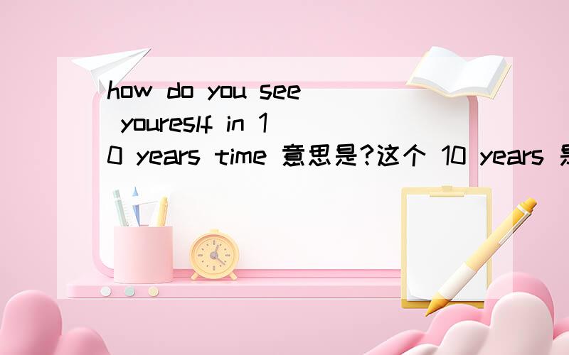 how do you see youreslf in 10 years time 意思是?这个 10 years 是指今后10 years 还是之前的10 years啊?