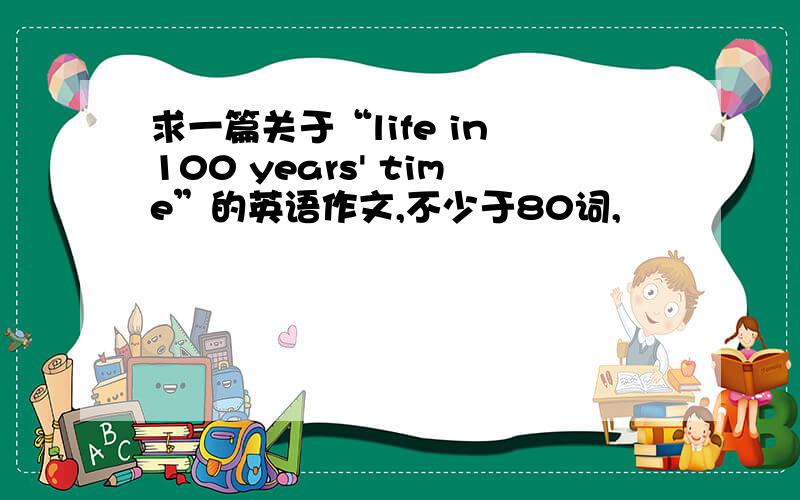 求一篇关于“life in 100 years' time”的英语作文,不少于80词,