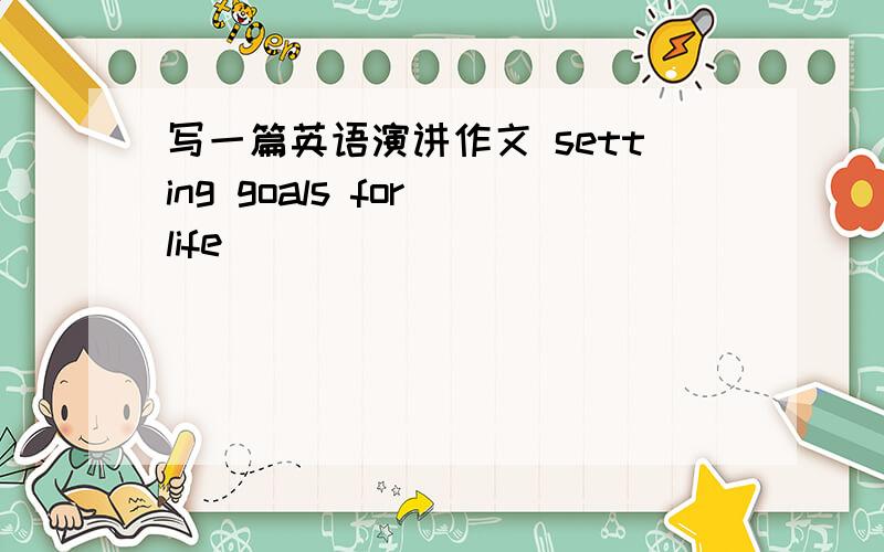 写一篇英语演讲作文 setting goals for life