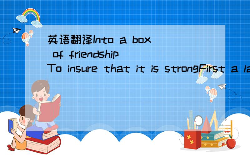 英语翻译Into a box of friendshipTo insure that it is strongFirst a layer of respectOn the bottom does belong.Then to the sides attach,In the corners where they meet,Several anchors full of trust,Devoid of all deceit.The height of friendship can b