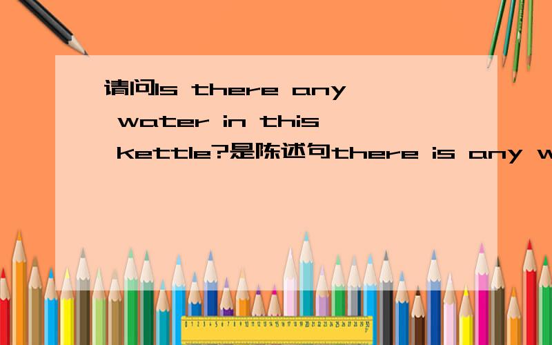 请问Is there any water in this kettle?是陈述句there is any water in this kettle.的一般疑问句吗?是不是所有类似water的不可数名词的提问都用any如果回答时,There is some water is this kettle.如果将名词换成soap这