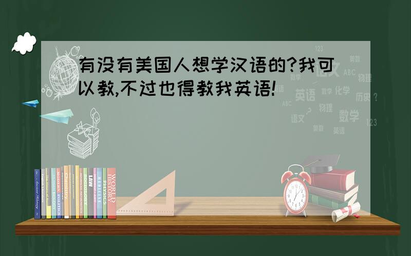 有没有美国人想学汉语的?我可以教,不过也得教我英语!