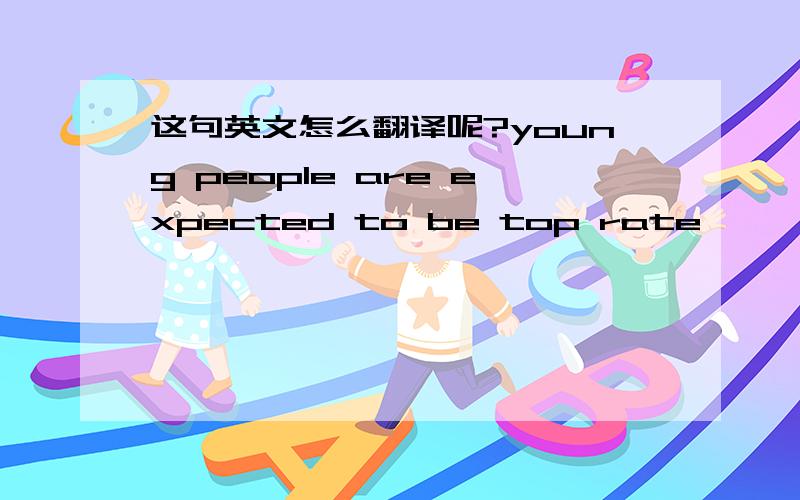 这句英文怎么翻译呢?young people are expected to be top rate